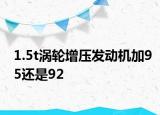 1.5t涡轮增压发动机加95还是92