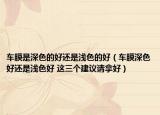 车膜是深色的好还是浅色的好（车膜深色好还是浅色好 这三个建议请拿好）