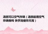 汤圆可以空气炸锅（汤圆能用空气炸锅做吗 快手简便炸元宵）
