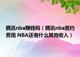 腾讯nba赚钱吗（腾讯nba签约费用 NBA还有什么其他收入）