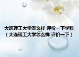 大连理工大学怎么样 评价一下学科（大连理工大学怎么样 评价一下）