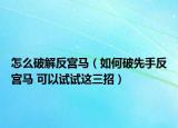怎么破解反宫马（如何破先手反宫马 可以试试这三招）