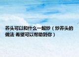 荞头可以和什么一起炒（炒荞头的做法 希望可以帮助到你）