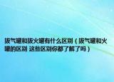 拔气罐和拔火罐有什么区别（拔气罐和火罐的区别 这些区别你都了解了吗）