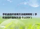 手机自拍杆使用方法视频教程（手机自拍杆自制方法 个人DIY）