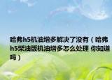 哈弗h5机油增多解决了没有（哈弗h5柴油版机油增多怎么处理 你知道吗）