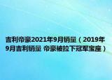 吉利帝豪2021年9月销量（2019年9月吉利销量 帝豪被拉下冠军宝座）