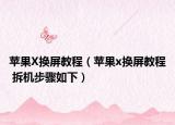 苹果X换屏教程（苹果x换屏教程 拆机步骤如下）