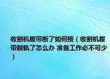 收割机履带断了如何接（收割机履带脱轨了怎么办 准备工作必不可少）