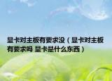 显卡对主板有要求没（显卡对主板有要求吗 显卡是什么东西）