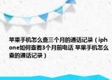 苹果手机怎么查三个月的通话记录（iphone如何查看3个月前电话 苹果手机怎么查的通话记录）