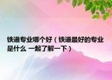 铁道专业哪个好（铁道最好的专业是什么 一起了解一下）
