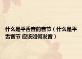 什么是平舌音的音节（什么是平舌音节 应该如何发音）