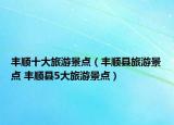 丰顺十大旅游景点（丰顺县旅游景点 丰顺县5大旅游景点）