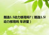 朗逸1.5动力够用吗?（朗逸1.5l动力够用吗 车讲堂）