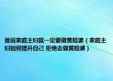 谁说家庭主妇就一定要做黄脸婆（家庭主妇如何提升自己 拒绝去做黄脸婆）