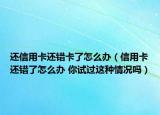 还信用卡还错卡了怎么办（信用卡还错了怎么办 你试过这种情况吗）