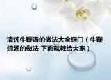 清炖牛鞭汤的做法大全窍门（牛鞭炖汤的做法 下面就教给大家）