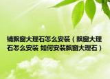 铺飘窗大理石怎么安装（飘窗大理石怎么安装 如何安装飘窗大理石）