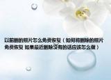以前删的照片怎么免费恢复（如何将删除的照片免费恢复 如果最近删除没有的话应该怎么做）