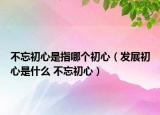 不忘初心是指哪个初心（发展初心是什么 不忘初心）