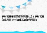 农村瓦房吊顶装修效果图大全（农村瓦房怎么吊顶 农村自建瓦房如何吊顶）
