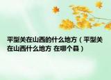 平型关在山西的什么地方（平型关在山西什么地方 在哪个县）