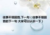 往事不堪回首,下一句（往事不堪回首的下一句 大家可以认识一下）