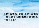 hd4400相当于gtx（hd4400相当于什么显卡 hd4400核心显卡相当于什么G卡）