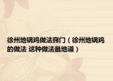 徐州地锅鸡做法窍门（徐州地锅鸡的做法 这种做法最地道）