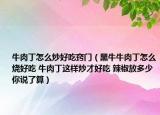 牛肉丁怎么炒好吃窍门（黑牛牛肉丁怎么烧好吃 牛肉丁这样炒才好吃 辣椒放多少你说了算）