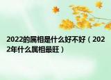 2022的属相是什么好不好（2022年什么属相最旺）