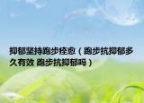 抑郁坚持跑步痊愈（跑步抗抑郁多久有效 跑步抗抑郁吗）