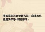 擦破流血怎么处理方法（血溃怎么能清洗干净 你知道吗）