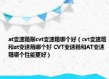 at变速箱跟cvt变速箱哪个好（cvt变速箱和at变速箱哪个好 CVT变速箱和AT变速箱哪个性能更好）