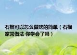 石榴可以怎么做吃的简单（石榴家常做法 你学会了吗）