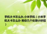 手机太卡怎么办,小米手机（小米手机太卡怎么办 教你几个处理小妙招）