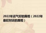 2022年运气好的属相（2022年最旺财运的属相）