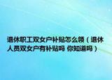 退休职工双女户补贴怎么领（退休人员双女户有补贴吗 你知道吗）