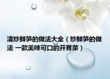 清炒鲜笋的做法大全（炒鲜笋的做法 一款美味可口的开胃菜）