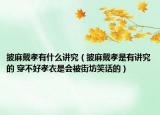 披麻戴孝有什么讲究（披麻戴孝是有讲究的 穿不好孝衣是会被街坊笑话的）