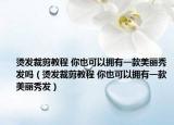 烫发裁剪教程 你也可以拥有一款美丽秀发吗（烫发裁剪教程 你也可以拥有一款美丽秀发）
