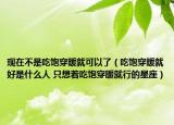 现在不是吃饱穿暖就可以了（吃饱穿暖就好是什么人 只想着吃饱穿暖就行的星座）