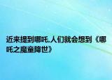 近来提到哪吒,人们就会想到《哪吒之魔童降世》