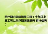 医疗期内能辞退员工吗（十年以上员工可以医疗期满辞退吗 有补偿吗）