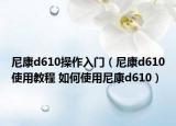 尼康d610操作入门（尼康d610使用教程 如何使用尼康d610）