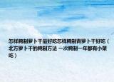 怎样腌制萝卜干最好吃怎样腌制青萝卜干好吃（北方萝卜干的腌制方法 一次腌制一年都有小菜吃）