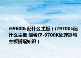 i59600k配什么主板（i79700k配什么主板 酷睿i7-9700K处理器与主板搭配知识）