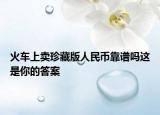 火车上卖珍藏版人民币靠谱吗这是你的答案