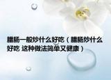 腊肠一般炒什么好吃（腊肠炒什么好吃 这种做法简单又健康）